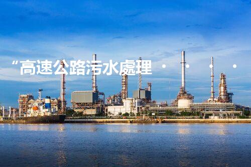 “高速公路污水處理，綠色出行新篇章”